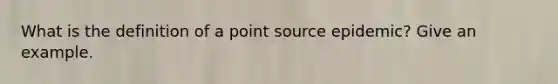 What is the definition of a point source epidemic? Give an example.