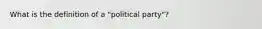 What is the definition of a "political party"?