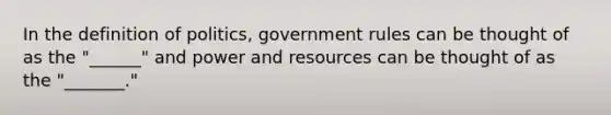 In the definition of politics, government rules can be thought of as the "______" and power and resources can be thought of as the "_______."