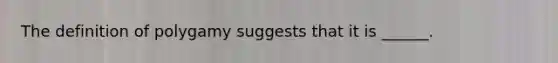 The definition of polygamy suggests that it is ______.