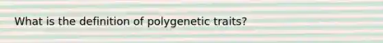 What is the definition of polygenetic traits?