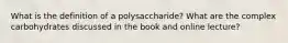 What is the definition of a polysaccharide? What are the complex carbohydrates discussed in the book and online lecture?