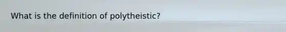 What is the definition of polytheistic?