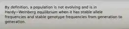 By definition, a population is not evolving and is in Hardy−Weinberg equilibrium when it has stable allele frequencies and stable genotype frequencies from generation to generation.