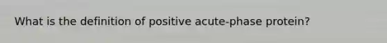 What is the definition of positive acute-phase protein?