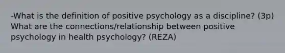 -What is the definition of positive psychology as a discipline? (3p) What are the connections/relationship between positive psychology in health psychology? (REZA)