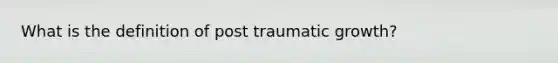 What is the definition of post traumatic growth?