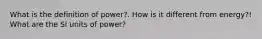 What is the definition of power?. How is it different from energy?! What are the SI units of power?