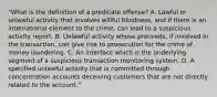 "What is the definition of a predicate offense? A. Lawful or unlawful activity that involves willful blindness, and if there is an international element to the crime, can lead to a suspicious activity report. B. Unlawful activity whose proceeds, if involved in the transaction, can give rise to prosecution for the crime of money laundering. C. An interface which is the underlying segment of a suspicious transaction monitoring system. D. A specified unlawful activity that is committed through concentration accounts deceiving customers that are not directly related to the account."