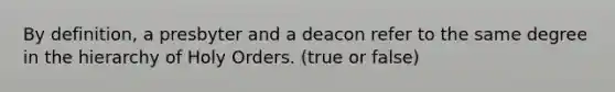 By definition, a presbyter and a deacon refer to the same degree in the hierarchy of Holy Orders. (true or false)