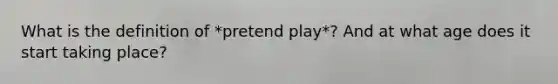 What is the definition of *pretend play*? And at what age does it start taking place?