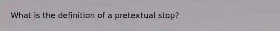 What is the definition of a pretextual stop?