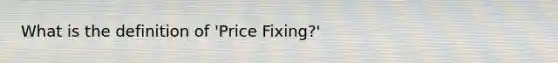 What is the definition of 'Price Fixing?'