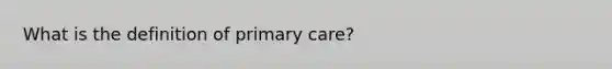 What is the definition of primary care?