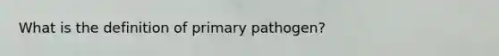 What is the definition of primary pathogen?