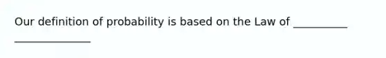 Our definition of probability is based on the Law of __________ ______________