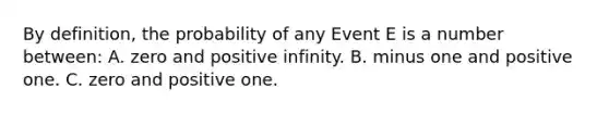 By definition, the probability of any Event E is a number between: A. zero and positive infinity. B. minus one and positive one. C. zero and positive one.