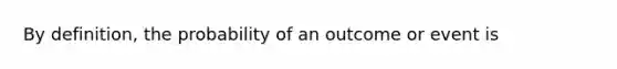 By definition, the probability of an outcome or event is