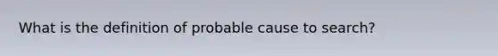 What is the definition of probable cause to search?