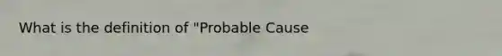 What is the definition of "Probable Cause