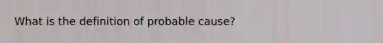 What is the definition of probable cause?