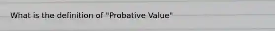 What is the definition of "Probative Value"