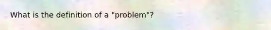 What is the definition of a "problem"?