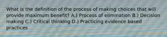 What is the definition of the process of making choices that will provide maximum benefit? A.) Process of elimination B.) Decision making C.) Critical thinking D.) Practicing evidence based practices