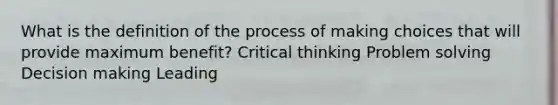 What is the definition of the process of making choices that will provide maximum benefit? Critical thinking Problem solving Decision making Leading