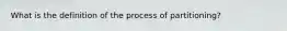 What is the definition of the process of partitioning?