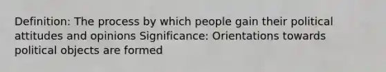 Definition: The process by which people gain their political attitudes and opinions Significance: Orientations towards political objects are formed