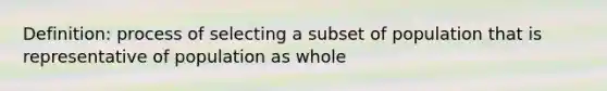 Definition: process of selecting a subset of population that is representative of population as whole