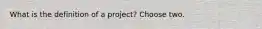 What is the definition of a project? Choose two.