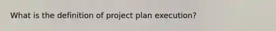 What is the definition of project plan execution?