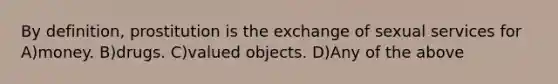 By definition, prostitution is the exchange of sexual services for A)money. B)drugs. C)valued objects. D)Any of the above