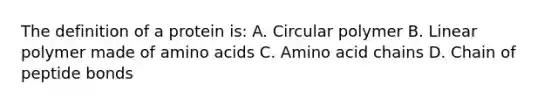 The definition of a protein is: A. Circular polymer B. Linear polymer made of amino acids C. Amino acid chains D. Chain of peptide bonds