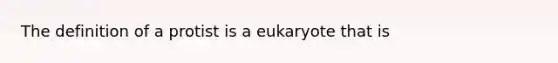 The definition of a protist is a eukaryote that is