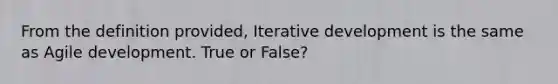 From the definition provided, Iterative development is the same as Agile development. True or False?