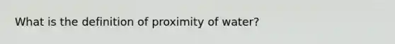 What is the definition of proximity of water?