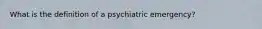 What is the definition of a psychiatric emergency?