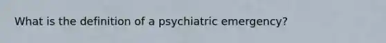 What is the definition of a psychiatric emergency?