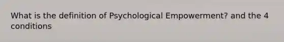 What is the definition of Psychological Empowerment? and the 4 conditions