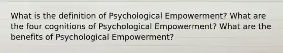 What is the definition of Psychological Empowerment? What are the four cognitions of Psychological Empowerment? What are the benefits of Psychological Empowerment?