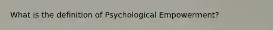 What is the definition of Psychological Empowerment?