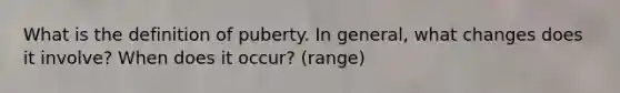 What is the definition of puberty. In general, what changes does it involve? When does it occur? (range)