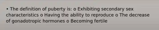 • The definition of puberty is: o Exhibiting secondary sex characteristics o Having the ability to reproduce o The decrease of gonadotropic hormones o Becoming fertile