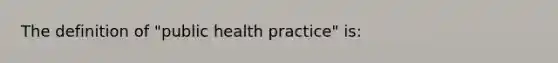 The definition of "public health practice" is: