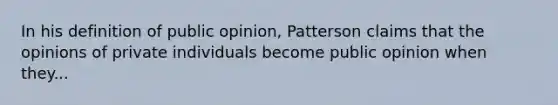 In his definition of public opinion, Patterson claims that the opinions of private individuals become public opinion when they...