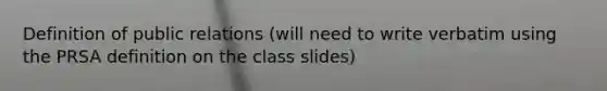 Definition of public relations (will need to write verbatim using the PRSA definition on the class slides)