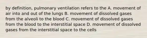 by definition, pulmonary ventilation refers to the A. movement of air into and out of the lungs B. movement of dissolved gases from the alveoli to the blood C. movement of dissolved gases from the blood to the interstitial space D. movement of dissolved gases from the interstitial space to the cells